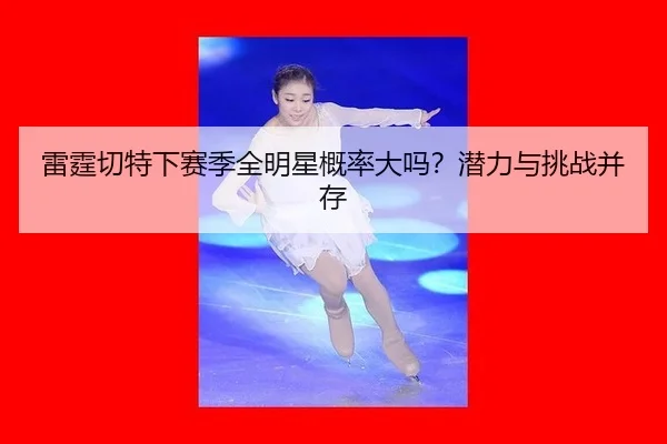 雷霆切特下赛季全明星概率大吗?潜力与挑战并存