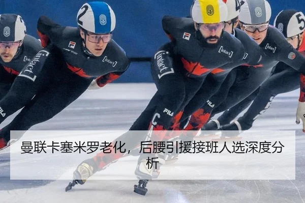 曼联卡塞米罗老化,后腰引援接班人选深度分析