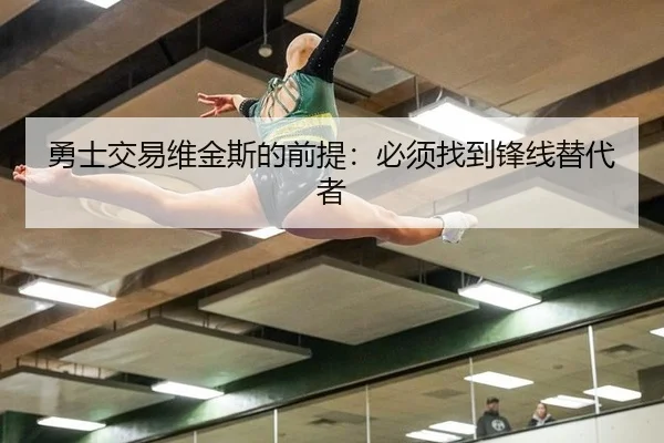 勇士交易维金斯的前提：必须找到锋线替代者